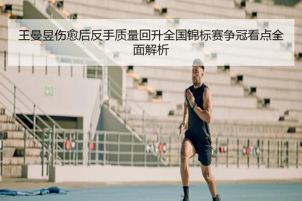 王曼昱伤愈后反手质量回升全国锦标赛争冠看点全面解析